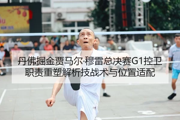 丹佛掘金贾马尔·穆雷总决赛G1控卫职责重塑解析技战术与位置适配