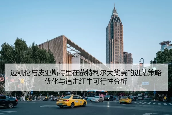 迈凯伦与皮亚斯特里在蒙特利尔大奖赛的进站策略优化与追击红牛可行性分析